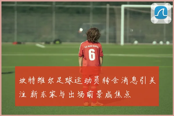 坎特维尔足球运动员转会消息引关注 新东家与出场前景成焦点