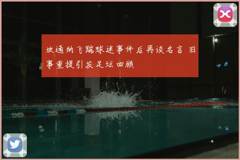 坎通纳飞踹球迷事件后再谈名言 旧事重提引发足坛回顾