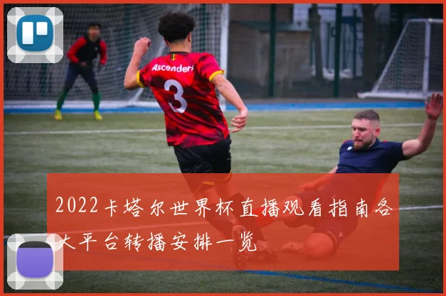 2022卡塔尔世界杯直播观看指南各大平台转播安排一览