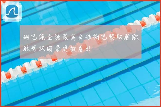 姆巴佩全场最高分领衔巴黎取胜欧冠晋级前景更被看好