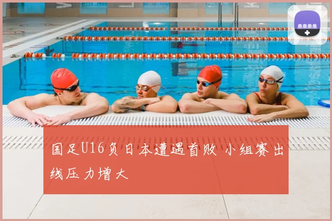 国足U16负日本遭遇首败 小组赛出线压力增大