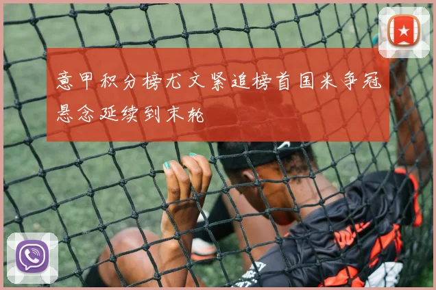 意甲积分榜尤文紧追榜首国米争冠悬念延续到末轮