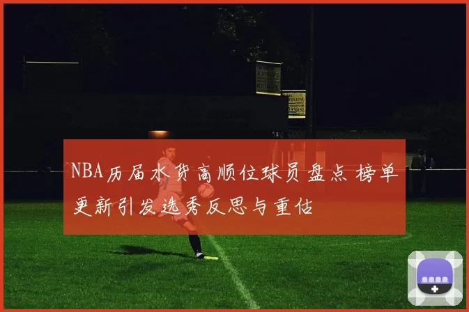 NBA历届水货高顺位球员盘点 榜单更新引发选秀反思与重估