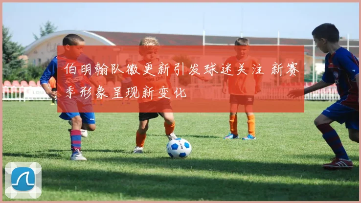 伯明翰队徽更新引发球迷关注 新赛季形象呈现新变化