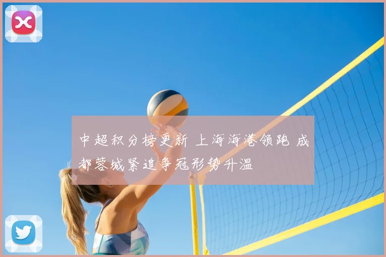 中超积分榜更新 上海海港领跑 成都蓉城紧追争冠形势升温