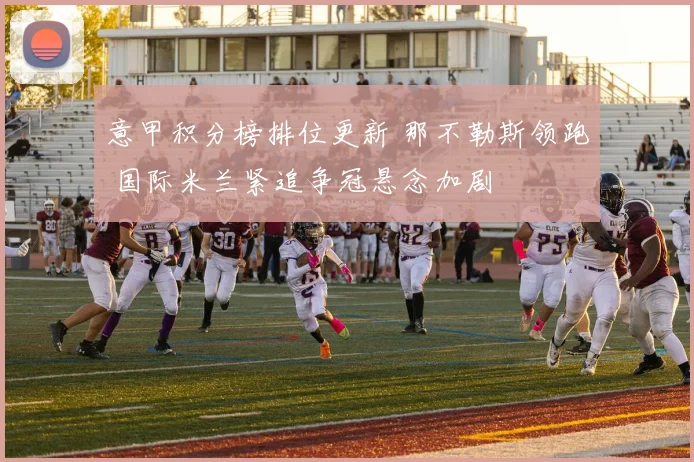 意甲积分榜排位更新 那不勒斯领跑 国际米兰紧追争冠悬念加剧