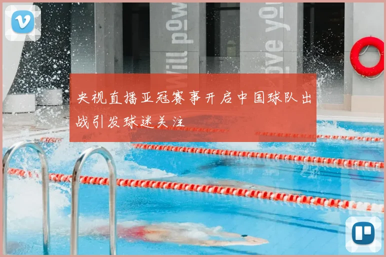 央视直播亚冠赛事开启中国球队出战引发球迷关注