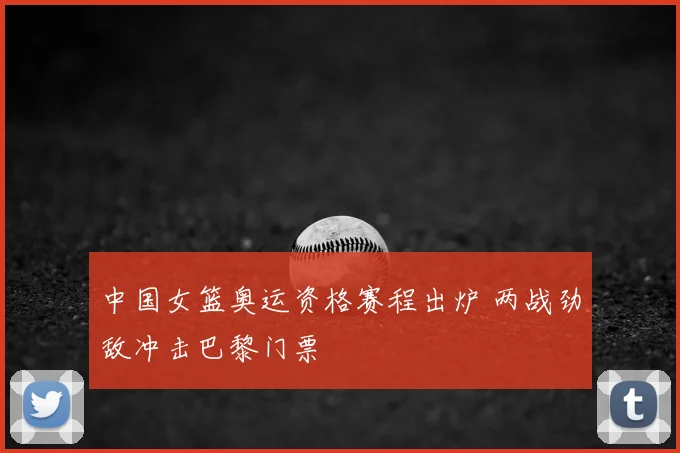 中国女篮奥运资格赛程出炉 两战劲敌冲击巴黎门票